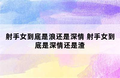 射手女到底是浪还是深情 射手女到底是深情还是渣